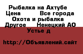 Рыбалка на Ахтубе › Цена ­ 500 - Все города Охота и рыбалка » Другое   . Ненецкий АО,Устье д.